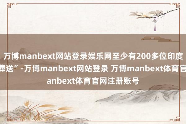 万博manbext网站登录娱乐网至少有200多位印度群众苦难“葬送”-万博manbext网站登录 万博manbext体育官网注册账号