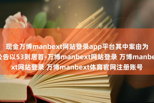 现金万博manbext网站登录app平台其中案由为“交易条约纠纷”的公告以53则居首-万博manbext网站登录 万博manbext体育官网注册账号