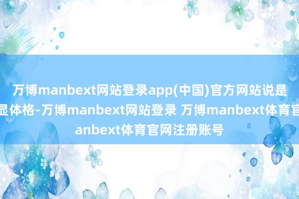 万博manbext网站登录app(中国)官方网站说是穿衣裳还得显体格-万博manbext网站登录 万博manbext体育官网注册账号