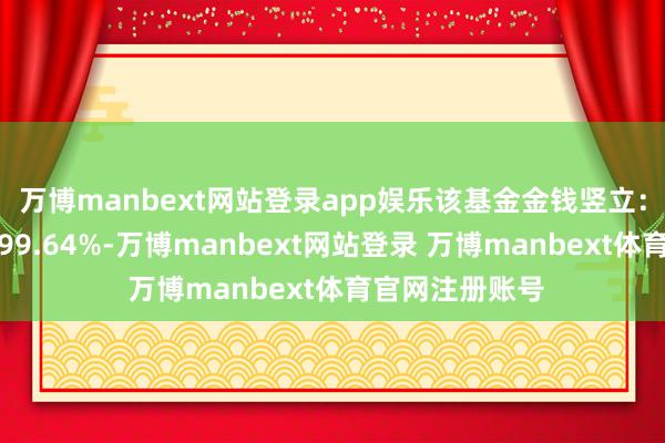万博manbext网站登录app娱乐该基金金钱竖立:股票占净值比99.64%-万博manbext网站登录 万博manbext体育官网注册账号