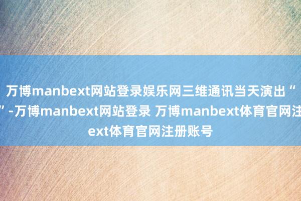 万博manbext网站登录娱乐网三维通讯当天演出“世界板”-万博manbext网站登录 万博manbext体育官网注册账号