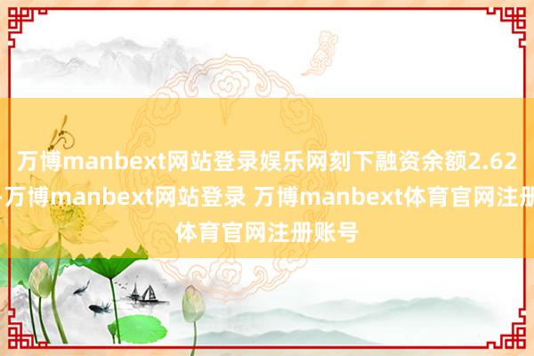 万博manbext网站登录娱乐网刻下融资余额2.62亿元-万博manbext网站登录 万博manbext体育官网注册账号