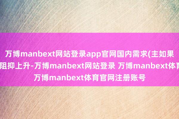 万博manbext网站登录app官网国内需求(主如果对酒精的需求)阻抑上升-万博manbext网站登录 万博manbext体育官网注册账号