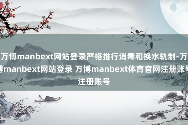 万博manbext网站登录严格推行消毒和换水轨制-万博manbext网站登录 万博manbext体育官网注册账号