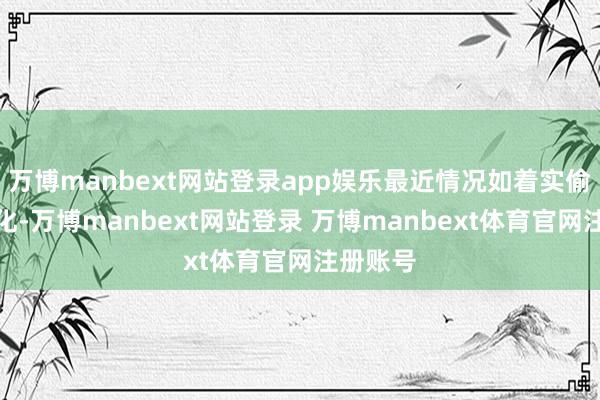 万博manbext网站登录app娱乐最近情况如着实偷偷起变化-万博manbext网站登录 万博manbext体育官网注册账号