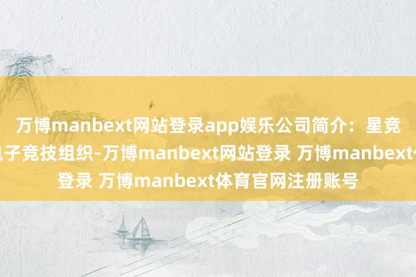 万博manbext网站登录app娱乐公司简介：星竞英武集团是一家电子竞技组织-万博manbext网站登录 万博manbext体育官网注册账号