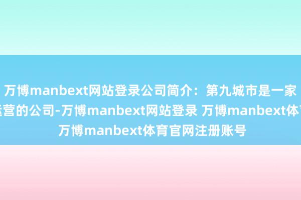 万博manbext网站登录公司简介：第九城市是一家从事网罗游戏运营的公司-万博manbext网站登录 万博manbext体育官网注册账号