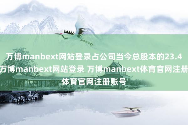 万博manbext网站登录占公司当今总股本的23.47%-万博manbext网站登录 万博manbext体育官网注册账号