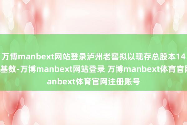 万博manbext网站登录泸州老窖拟以现存总股本14.72亿股为基数-万博manbext网站登录 万博manbext体育官网注册账号