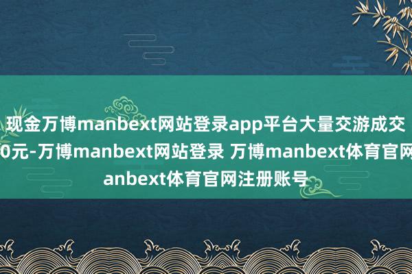 现金万博manbext网站登录app平台大量交游成交价为37.70元-万博manbext网站登录 万博manbext体育官网注册账号