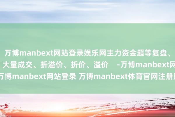万博manbext网站登录娱乐网主力资金超等复盘、主力资金 大量往来、大量成交、折溢价、折价、溢价    -万博manbext网站登录 万博manbext体育官网注册账号