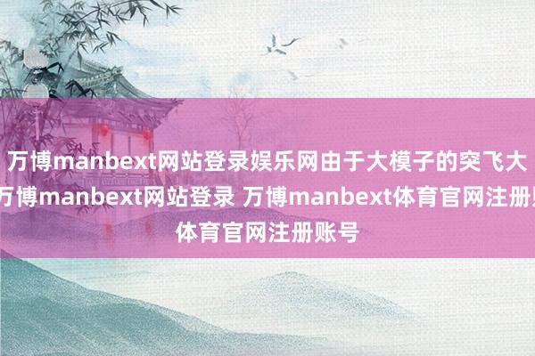万博manbext网站登录娱乐网由于大模子的突飞大进-万博manbext网站登录 万博manbext体育官网注册账号