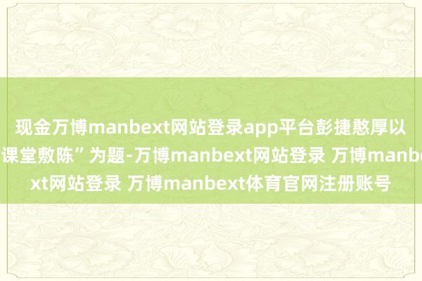 现金万博manbext网站登录app平台彭捷憨厚以“数智赋能—数智会诊课堂敷陈”为题-万博manbext网站登录 万博manbext体育官网注册账号