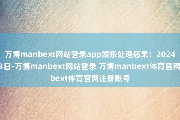 万博manbext网站登录app娱乐处理恶果：2024年12月23日-万博manbext网站登录 万博manbext体育官网注册账号