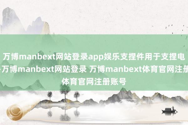 万博manbext网站登录app娱乐支捏件用于支捏电板包-万博manbext网站登录 万博manbext体育官网注册账号