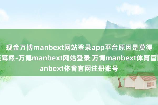 现金万博manbext网站登录app平台原因是莫得东说念主来蓦然-万博manbext网站登录 万博manbext体育官网注册账号