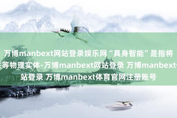 万博manbext网站登录娱乐网“具身智能”是指将AI融入机器东谈主等物理实体-万博manbext网站登录 万博manbext体育官网注册账号