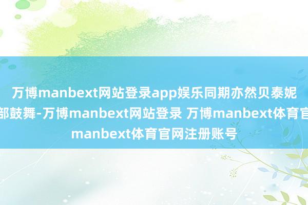 万博manbext网站登录app娱乐同期亦然贝泰妮的第一大外部鼓舞-万博manbext网站登录 万博manbext体育官网注册账号