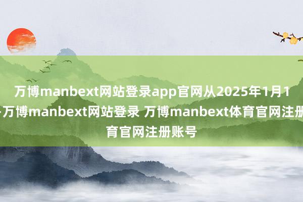 万博manbext网站登录app官网从2025年1月1日起-万博manbext网站登录 万博manbext体育官网注册账号