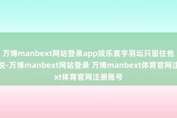 万博manbext网站登录app娱乐寰宇羽坛只留住他们的听说-万博manbext网站登录 万博manbext体育官网注册账号
