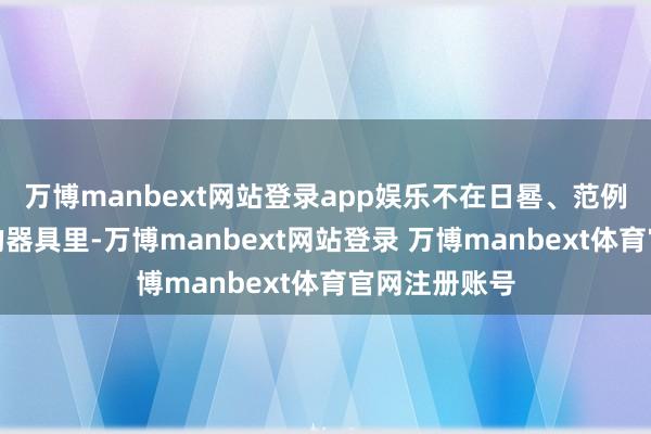 万博manbext网站登录app娱乐不在日晷、范例、漏刻这么的器具里-万博manbext网站登录 万博manbext体育官网注册账号
