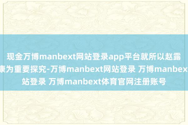 现金万博manbext网站登录app平台就所以赵露念念女士的身心健康为重要探究-万博manbext网站登录 万博manbext体育官网注册账号