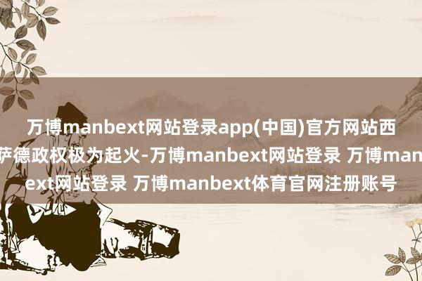万博manbext网站登录app(中国)官方网站西方国度和以色列却对阿萨德政权极为起火-万博manbext网站登录 万博manbext体育官网注册账号