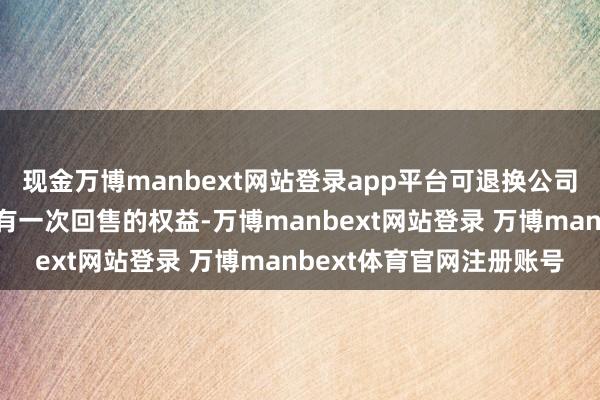 现金万博manbext网站登录app平台可退换公司债券合手有东说念主享有一次回售的权益-万博manbext网站登录 万博manbext体育官网注册账号
