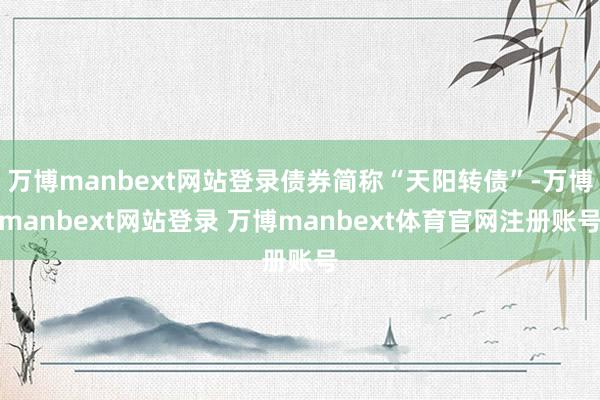 万博manbext网站登录债券简称“天阳转债”-万博manbext网站登录 万博manbext体育官网注册账号