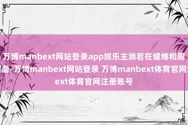 万博manbext网站登录app娱乐主淌若在缱绻和履行两个层面-万博manbext网站登录 万博manbext体育官网注册账号