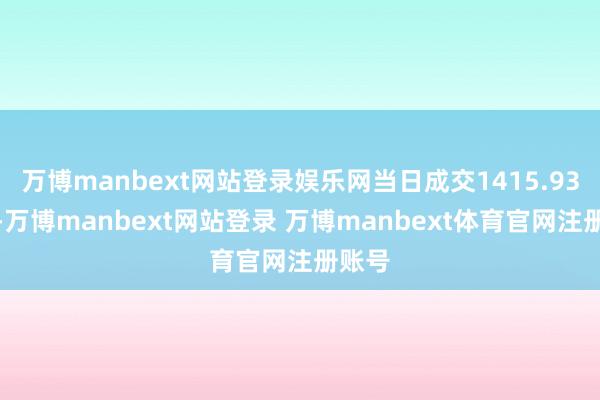 万博manbext网站登录娱乐网当日成交1415.93万元-万博manbext网站登录 万博manbext体育官网注册账号