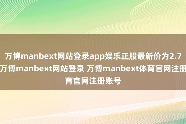 万博manbext网站登录app娱乐正股最新价为2.72元-万博manbext网站登录 万博manbext体育官网注册账号