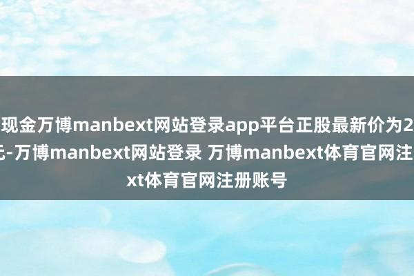 现金万博manbext网站登录app平台正股最新价为25.25元-万博manbext网站登录 万博manbext体育官网注册账号