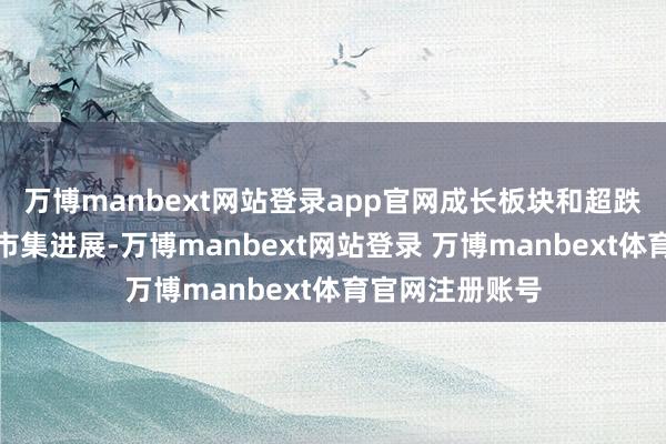 万博manbext网站登录app官网成长板块和超跌板块有更好的市集进展-万博manbext网站登录 万博manbext体育官网注册账号