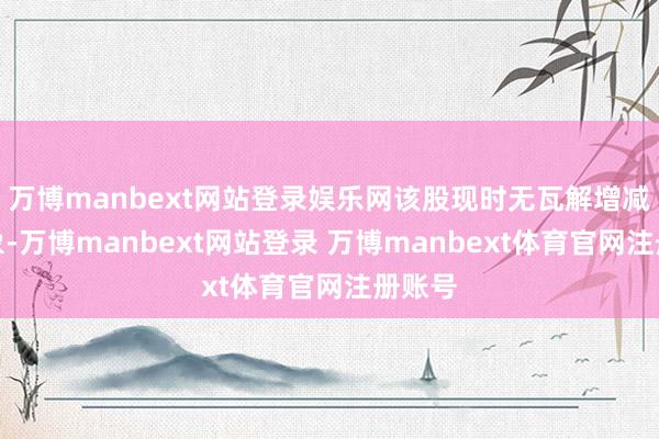 万博manbext网站登录娱乐网该股现时无瓦解增减仓表象-万博manbext网站登录 万博manbext体育官网注册账号