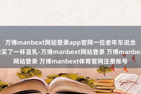 万博manbext网站登录app官网一位老年东说念主正在近邻的早餐店买了一杯豆乳-万博manbext网站登录 万博manbext体育官网注册账号