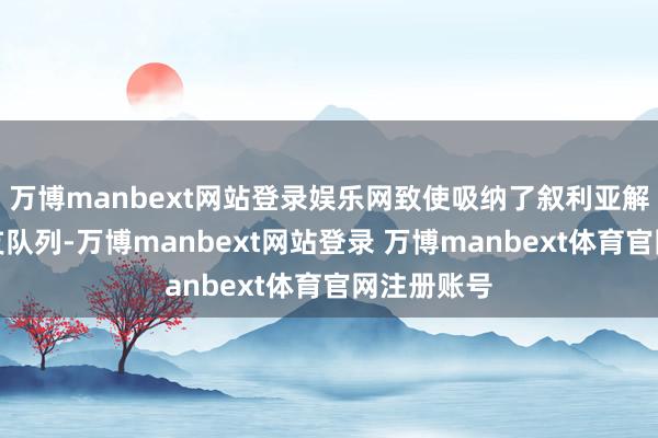 万博manbext网站登录娱乐网致使吸纳了叙利亚解放军的几支队列-万博manbext网站登录 万博manbext体育官网注册账号