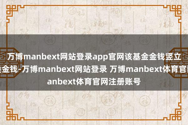 万博manbext网站登录app官网该基金金钱竖立：无股票类金钱-万博manbext网站登录 万博manbext体育官网注册账号