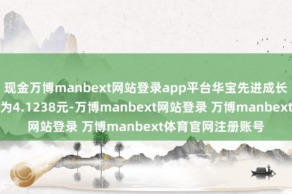 现金万博manbext网站登录app平台华宝先进成长夹杂最新单元净值为4.1238元-万博manbext网站登录 万博manbext体育官网注册账号