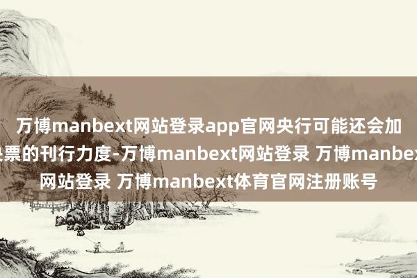 万博manbext网站登录app官网央行可能还会加大离岸东谈主民币央票的刊行力度-万博manbext网站登录 万博manbext体育官网注册账号