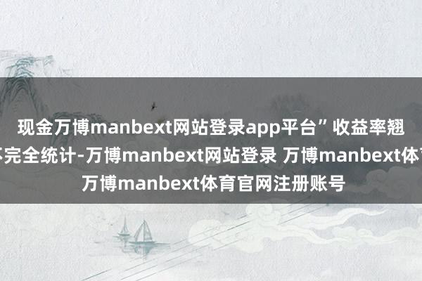 现金万博manbext网站登录app平台” 收益率翘尾 据公开辛勤不完全统计-万博manbext网站登录 万博manbext体育官网注册账号