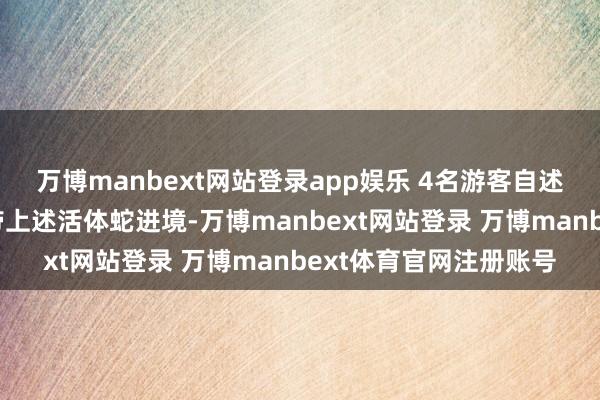 万博manbext网站登录app娱乐 4名游客自述是受他东谈主交付捎带上述活体蛇进境-万博manbext网站登录 万博manbext体育官网注册账号