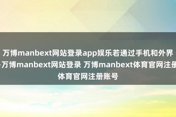万博manbext网站登录app娱乐若通过手机和外界干系-万博manbext网站登录 万博manbext体育官网注册账号