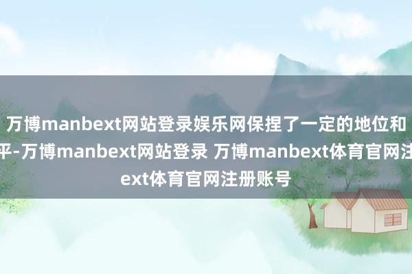 万博manbext网站登录娱乐网保捏了一定的地位和生流水平-万博manbext网站登录 万博manbext体育官网注册账号