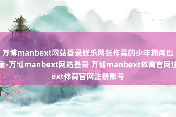 万博manbext网站登录娱乐网张作霖的少年期间也比拟悲凄-万博manbext网站登录 万博manbext体育官网注册账号