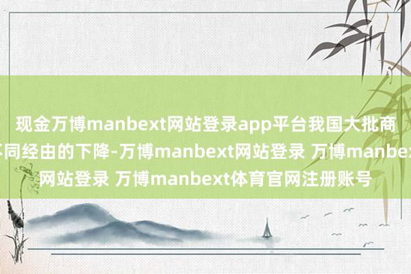现金万博manbext网站登录app平台我国大批商品入口价钱出现了不同经由的下降-万博manbext网站登录 万博manbext体育官网注册账号
