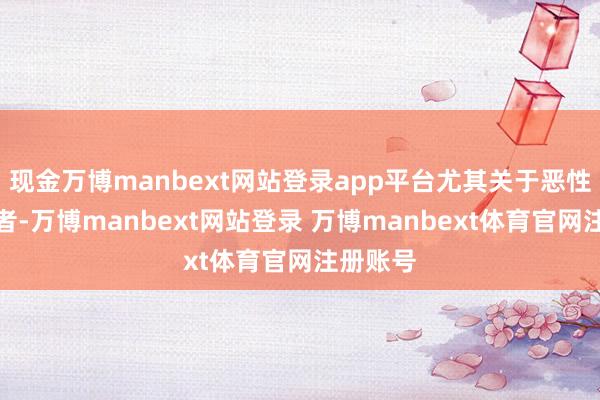 现金万博manbext网站登录app平台尤其关于恶性肿瘤患者-万博manbext网站登录 万博manbext体育官网注册账号