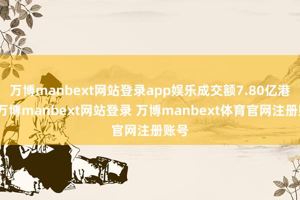 万博manbext网站登录app娱乐成交额7.80亿港元-万博manbext网站登录 万博manbext体育官网注册账号