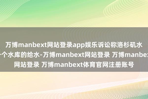 万博manbext网站登录app娱乐诉讼称洛杉矶水电局本应保抓近邻一个水库的给水-万博manbext网站登录 万博manbext体育官网注册账号