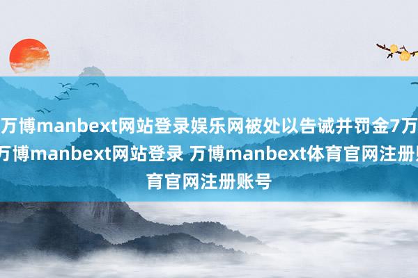 万博manbext网站登录娱乐网被处以告诫并罚金7万元-万博manbext网站登录 万博manbext体育官网注册账号